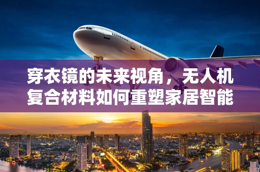 穿衣镜的未来视角，无人机复合材料如何重塑家居智能监控？