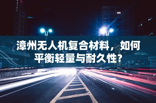 漳州无人机复合材料，如何平衡轻量与耐久性？