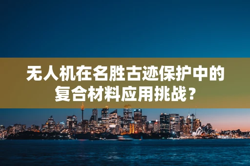 无人机在名胜古迹保护中的复合材料应用挑战？