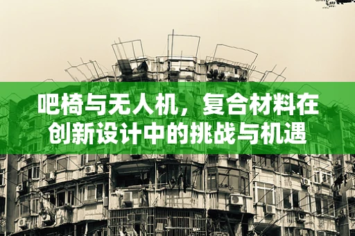 吧椅与无人机，复合材料在创新设计中的挑战与机遇