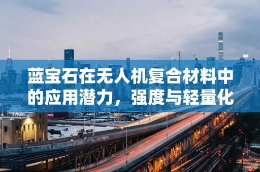 蓝宝石在无人机复合材料中的应用潜力，强度与轻量化的完美平衡？