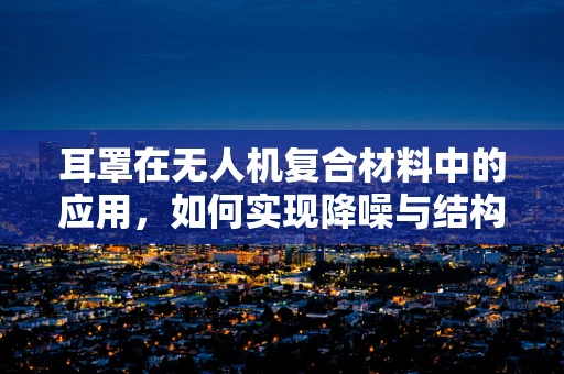 耳罩在无人机复合材料中的应用，如何实现降噪与结构强度的双重提升？