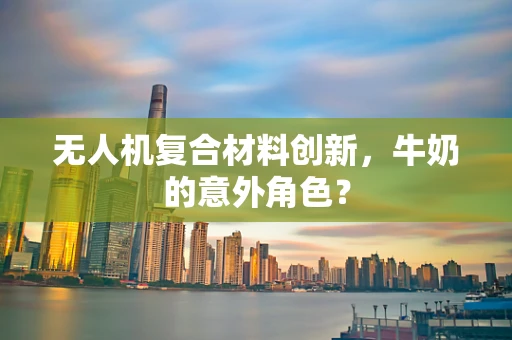 无人机复合材料创新，牛奶的意外角色？