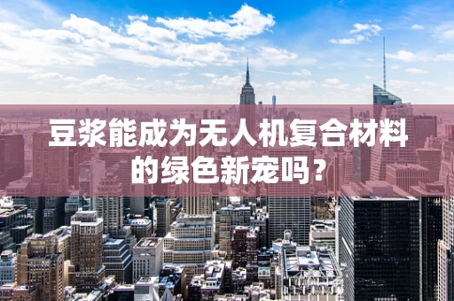 豆浆能成为无人机复合材料的绿色新宠吗？