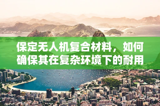 保定无人机复合材料，如何确保其在复杂环境下的耐用性？