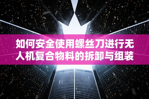 如何安全使用螺丝刀进行无人机复合物料的拆卸与组装？