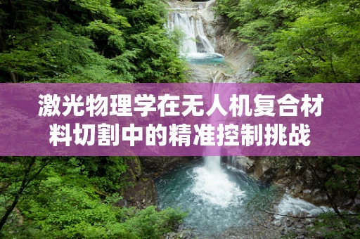 激光物理学在无人机复合材料切割中的精准控制挑战