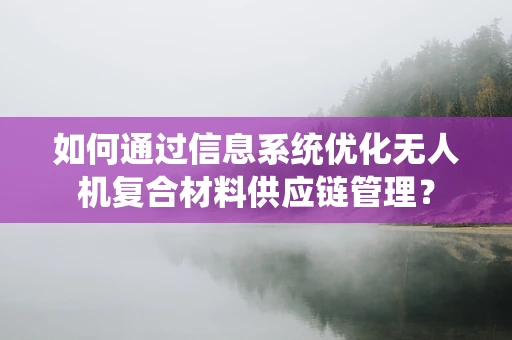如何通过信息系统优化无人机复合材料供应链管理？