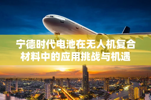 宁德时代电池在无人机复合材料中的应用挑战与机遇