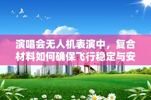 演唱会无人机表演中，复合材料如何确保飞行稳定与安全？