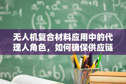 无人机复合材料应用中的代理人角色，如何确保供应链的透明与安全？