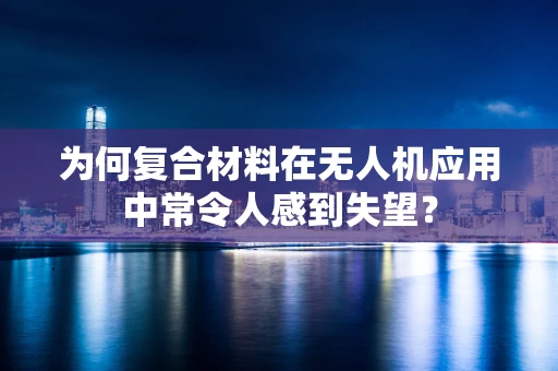 为何复合材料在无人机应用中常令人感到失望？