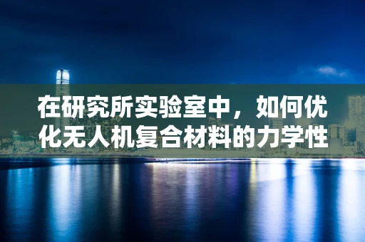 在研究所实验室中，如何优化无人机复合材料的力学性能？