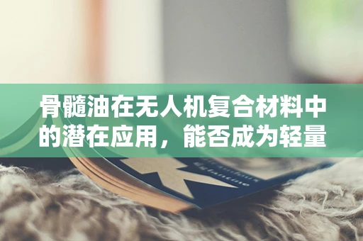 骨髓油在无人机复合材料中的潜在应用，能否成为轻量化与强度的新突破？