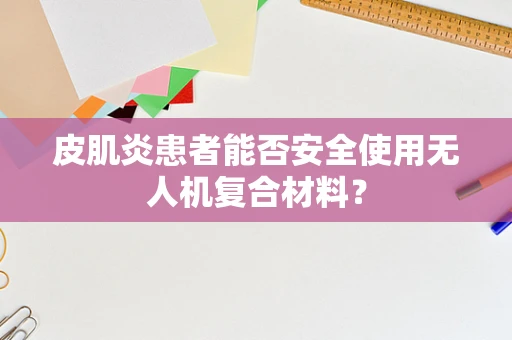 皮肌炎患者能否安全使用无人机复合材料？