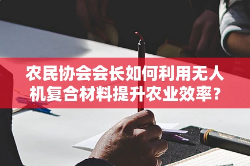 农民协会会长如何利用无人机复合材料提升农业效率？