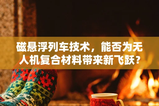 磁悬浮列车技术，能否为无人机复合材料带来新飞跃？