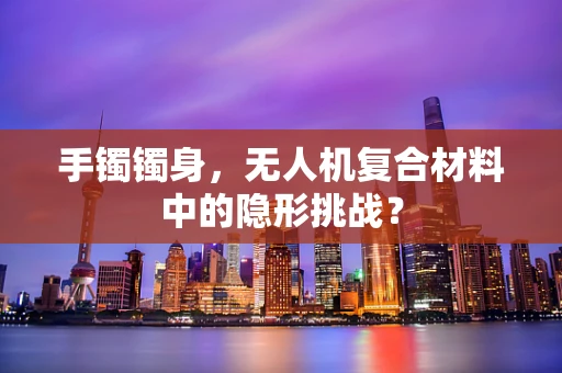 手镯镯身，无人机复合材料中的隐形挑战？