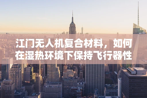 江门无人机复合材料，如何在湿热环境下保持飞行器性能的稳定性？