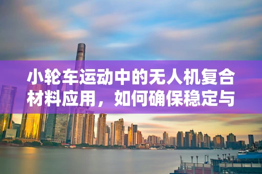 小轮车运动中的无人机复合材料应用，如何确保稳定与耐久？