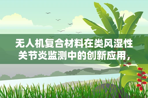 无人机复合材料在类风湿性关节炎监测中的创新应用，挑战与机遇？