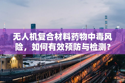 无人机复合材料药物中毒风险，如何有效预防与检测？