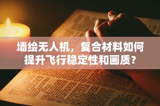 墙绘无人机，复合材料如何提升飞行稳定性和画质？