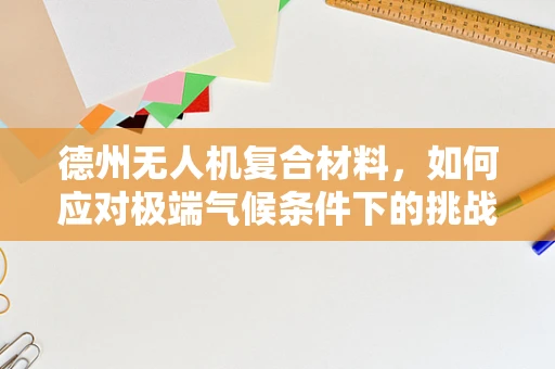 德州无人机复合材料，如何应对极端气候条件下的挑战？