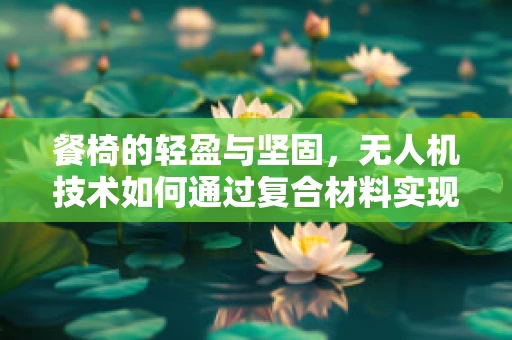 餐椅的轻盈与坚固，无人机技术如何通过复合材料实现？