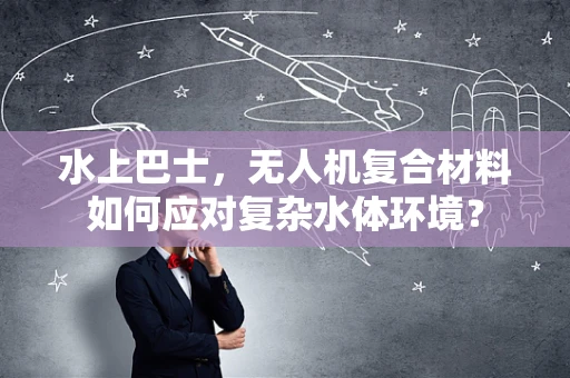 水上巴士，无人机复合材料如何应对复杂水体环境？