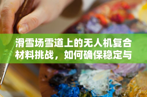 滑雪场雪道上的无人机复合材料挑战，如何确保稳定与耐久？