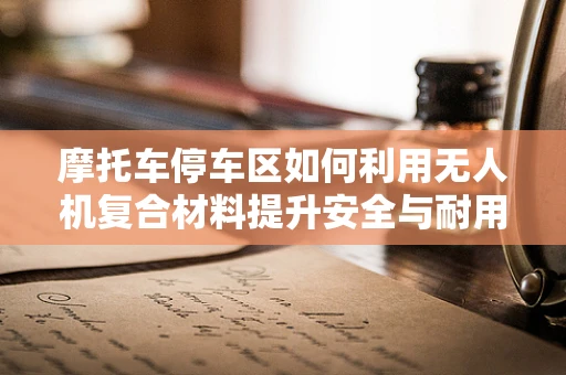 摩托车停车区如何利用无人机复合材料提升安全与耐用性？