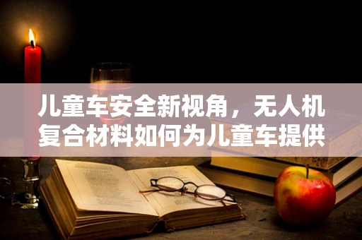儿童车安全新视角，无人机复合材料如何为儿童车提供更坚实的保护？