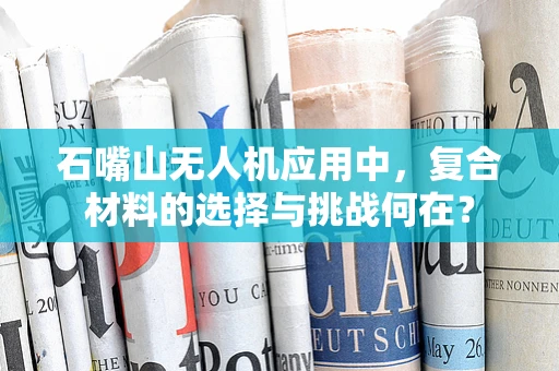 石嘴山无人机应用中，复合材料的选择与挑战何在？