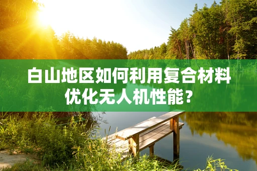 白山地区如何利用复合材料优化无人机性能？