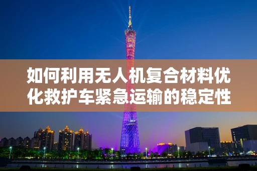如何利用无人机复合材料优化救护车紧急运输的稳定性与安全性？