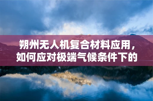 朔州无人机复合材料应用，如何应对极端气候条件下的挑战？