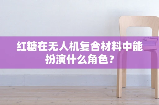 红糖在无人机复合材料中能扮演什么角色？