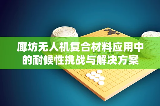 廊坊无人机复合材料应用中的耐候性挑战与解决方案
