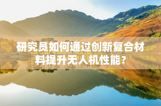 研究员如何通过创新复合材料提升无人机性能？