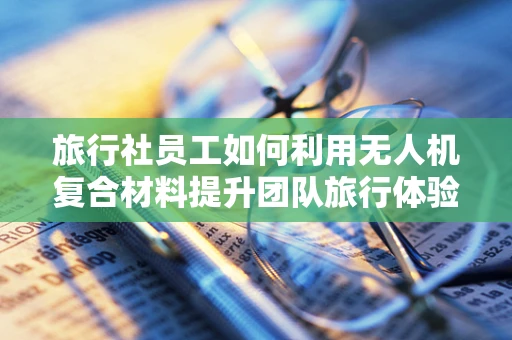 旅行社员工如何利用无人机复合材料提升团队旅行体验？