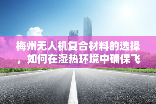 梅州无人机复合材料的选择，如何在湿热环境中确保飞行稳定？