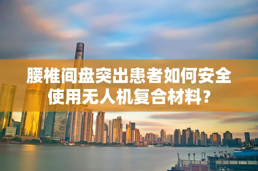 腰椎间盘突出患者如何安全使用无人机复合材料？