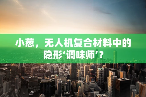 小葱，无人机复合材料中的隐形‘调味师’？