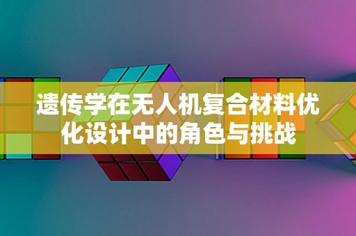 遗传学在无人机复合材料优化设计中的角色与挑战