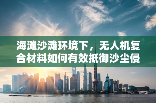 海滩沙滩环境下，无人机复合材料如何有效抵御沙尘侵蚀？