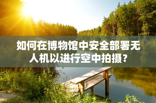 如何在博物馆中安全部署无人机以进行空中拍摄？