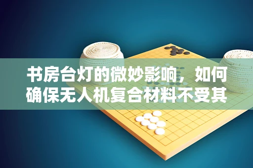 书房台灯的微妙影响，如何确保无人机复合材料不受其干扰？