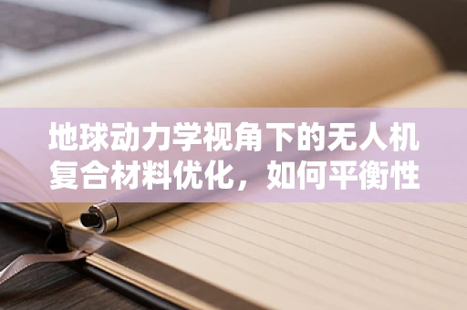 地球动力学视角下的无人机复合材料优化，如何平衡性能与环境适应性？