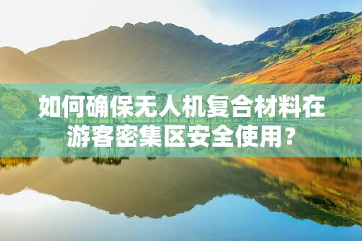如何确保无人机复合材料在游客密集区安全使用？